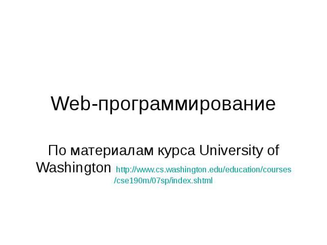 Web-программирование По материалам курса University of Washington http://www.cs.washington.edu/education/courses/cse190m/07sp/index.shtml