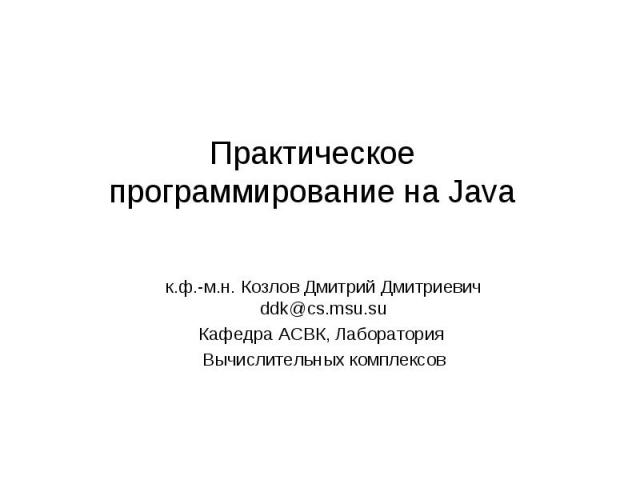 Практическое программирование на Java к.ф.-м.н. Козлов Дмитрий Дмитриевич ddk@cs.msu.su Кафедра АСВК, Лаборатория Вычислительных комплексов