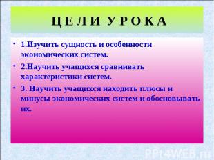 Ц Е Л И У Р О К А 1.Изучить сущность и особенности экономических систем. 2.Научи