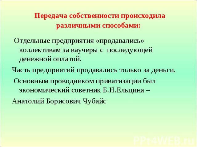 Передача собственности происходила различными способами: Отдельные предприятия «продавались» коллективам за ваучеры с последующей денежной оплатой. Часть предприятий продавались только за деньги. Основным проводником приватизации был экономический с…