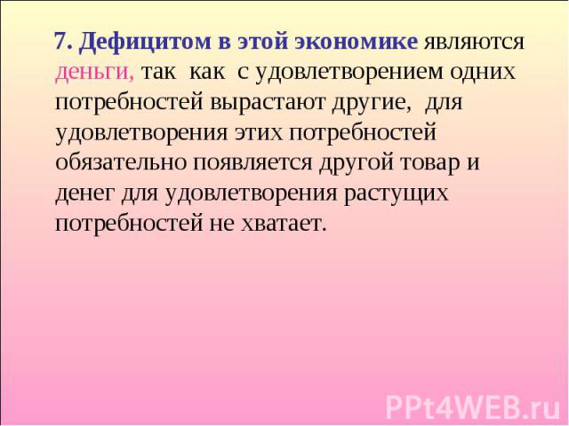 7. Дефицитом в этой экономике являются деньги, так как с удовлетворением одних потребностей вырастают другие, для удовлетворения этих потребностей обязательно появляется другой товар и денег для удовлетворения растущих потребностей не хватает. 7. Де…