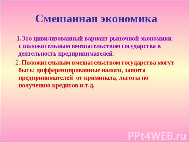 Смешанная экономика 1.Это цивилизованный вариант рыночной экономики с положительным вмешательством государства в деятельность предпринимателей. 2. Положительным вмешательством государства могут быть: дифференцированные налоги, защита предпринимателе…