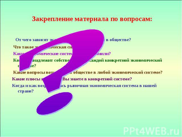 Закрепление материала по вопросам: От чего зависят экономические отношения в обществе? Что такое экономическая система? Какие экономические системы Вы запомнили? Кому принадлежит собственность в каждой конкретной экономической системе? Какие вопросы…