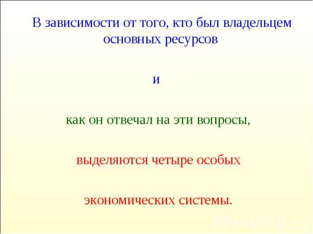 В зависимости от того, кто был владельцем основных ресурсов В зависимости от того, кто был владельцем основных ресурсов и как он отвечал на эти вопросы, выделяются четыре особых экономических системы.