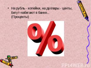 На рубль - копейки, на доллары - центы, Бегут-набегают в банке... (Проценты) На