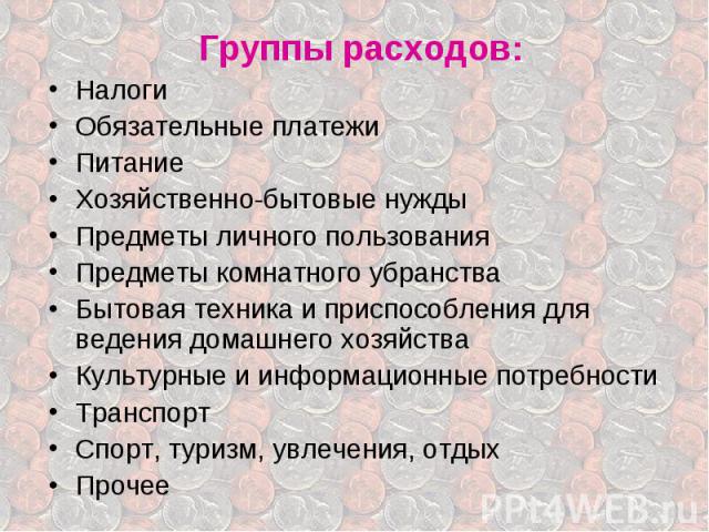 Группы расходов: Группы расходов: Налоги Обязательные платежи Питание Хозяйственно-бытовые нужды Предметы личного пользования Предметы комнатного убранства Бытовая техника и приспособления для ведения домашнего хозяйства Культурные и информационные …