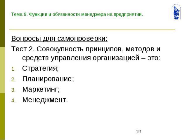 Тема 9. Функции и обязанности менеджера на предприятии. Вопросы для самопроверки: Тест 2. Совокупность принципов, методов и средств управления организацией – это: Стратегия; Планирование; Маркетинг; Менеджмент.