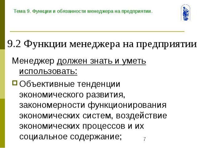 Тема 9. Функции и обязанности менеджера на предприятии. Менеджер должен знать и уметь использовать: Объективные тенденции экономического развития, закономерности функционирования экономических систем, воздействие экономических процессов и их социаль…