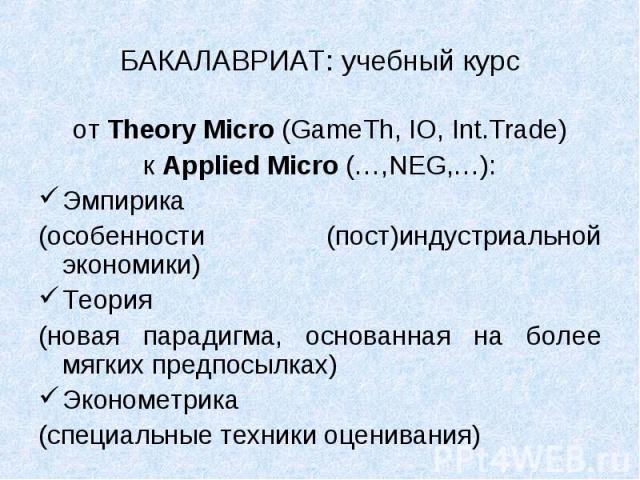 от Theory Micro (GameTh, IO, Int.Trade) от Theory Micro (GameTh, IO, Int.Trade) к Applied Micro (…,NEG,…): Эмпирика (особенности (пост)индустриальной экономики) Теория (новая парадигма, основанная на более мягких предпосылках) Эконометрика (специаль…