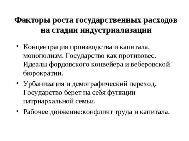 Факторы роста государственных расходов на стадии индустриализации Концентрация производства и капитала, монополизм. Государство как противовес. Идеалы фордовского конвейера и веберовской бюрократии. Урбанизация и демографический переход. Государство…