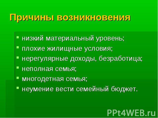 Причины возникновения низкий материальный уровень; плохие жилищные условия; нерегулярные доходы, безработица; неполная семья; многодетная семья; неумение вести семейный бюджет.