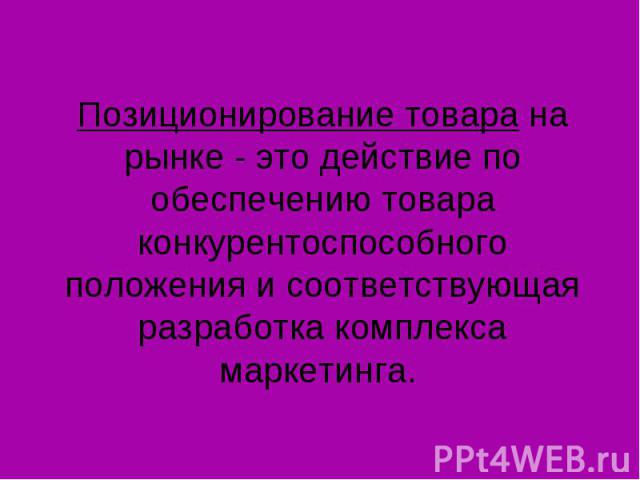 Позиционирование товара на рынке - это действие по обеспечению товара конкурентоспособного положения и соответствующая разработка комплекса маркетинга.