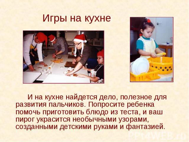 И на кухне найдется дело, полезное для развития пальчиков. Попросите ребенка помочь приготовить блюдо из теста, и ваш пирог украсится необычными узорами, созданными детскими руками и фантазией. И на кухне найдется дело, полезное для развития пальчик…