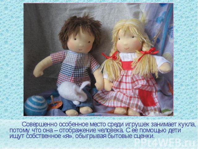 Совершенно особенное место среди игрушек занимает кукла, потому что она – отображение человека. С ее помощью дети ищут собственное «я», обыгрывая бытовые сценки. Совершенно особенное место среди игрушек занимает кукла, потому что она – отображение ч…