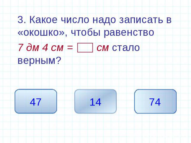 3. Какое число надо записать в «окошко», чтобы равенство 3. Какое число надо записать в «окошко», чтобы равенство 7 дм 4 см = см стало верным?