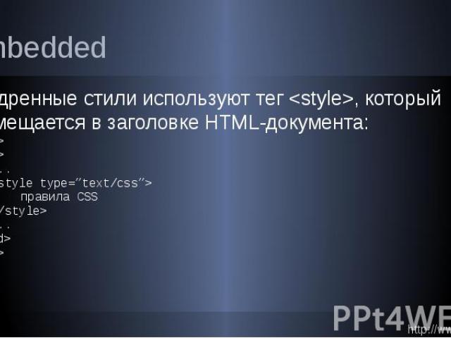 Embedded Внедренные стили используют тег <style>, который размещается в заголовке HTML-документа: <html> <head> ... <style type=”text/css”> правила CSS </style> ... </head> <body> ...