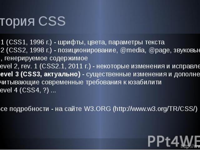 История CSS Level 1 (CSS1, 1996 г.) - шрифты, цвета, параметры текста Level 2 (CSS2, 1998 г.) - позиционирование, @media, @page, звуковые стили, генерируемое содержимое Level 2, rev. 1 (CSS2.1, 2011 г.) - некоторые изменения и исправления Level 3 (C…