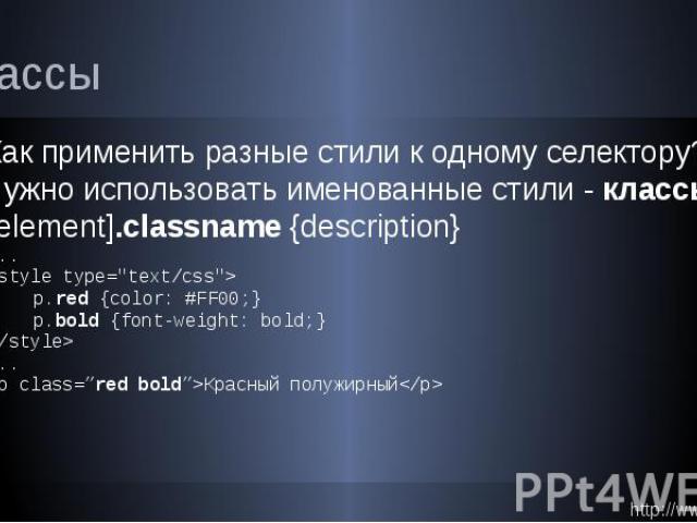 Классы Q: Как применить разные стили к одному селектору? A: Нужно использовать именованные стили - классы [element].classname {description} ... <style type="text/css"> p.red {color: #FF00;} p.bold {font-weight: bold;} </style> …