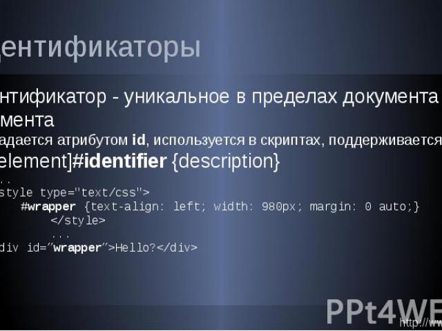 Идентификаторы Идентификатор - уникальное в пределах документа имя элемента задается атрибутом id, используется в скриптах, поддерживается CSS [element]#identifier {description} ... <style type="text/css"> #wrapper {text-align: left;…