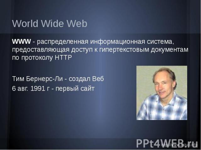 World Wide Web WWW - распределенная информационная система, предоставляющая доступ к гипертекстовым документам по протоколу HTTP Тим Бернерс-Ли - создал Веб 6 авг. 1991 г - первый сайт