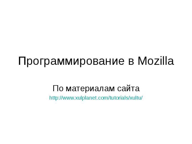 Программирование в Mozilla По материалам сайта http://www.xulplanet.com/tutorials/xultu/