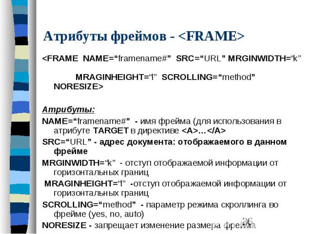 Атрибуты фреймов - <FRAME> <FRAME NAME=“framename#” SRC=“URL” MRGINWIDTH=“k” MRAGINHEIGHT=“l” SCROLLING=“method” NORESIZE> Атрибуты: NAME=“framename#” - имя фрейма (для использования в атрибуте TARGET в директиве <A>…</A> SRC…