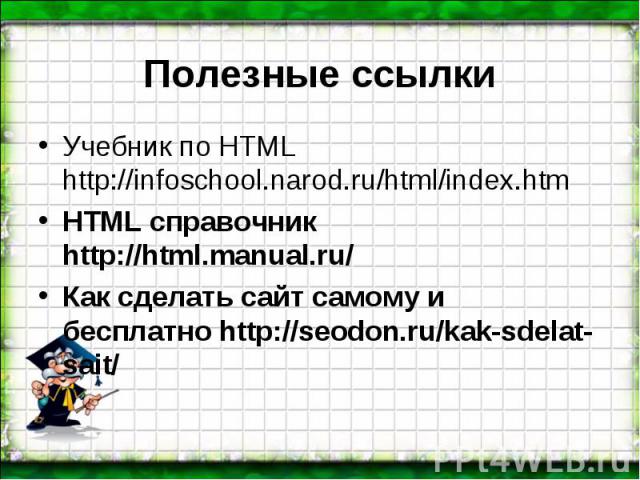 Учебник по HTML http://infoschool.narod.ru/html/index.htm Учебник по HTML http://infoschool.narod.ru/html/index.htm HTML справочник http://html.manual.ru/ Как сделать сайт самому и бесплатно http://seodon.ru/kak-sdelat-sait/