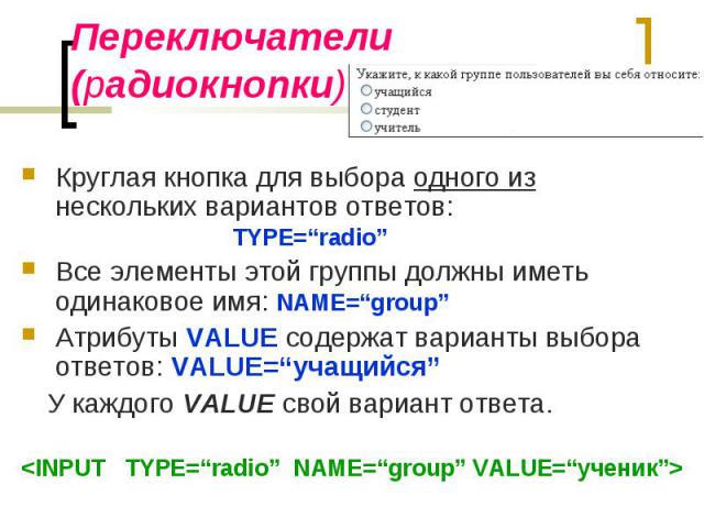 Круглая кнопка для выбора одного из нескольких вариантов ответов: TYPE=“radio” Круглая кнопка для выбора одного из нескольких вариантов ответов: TYPE=“radio” Все элементы этой группы должны иметь одинаковое имя: NAME=“group” Атрибуты VALUE содержат …