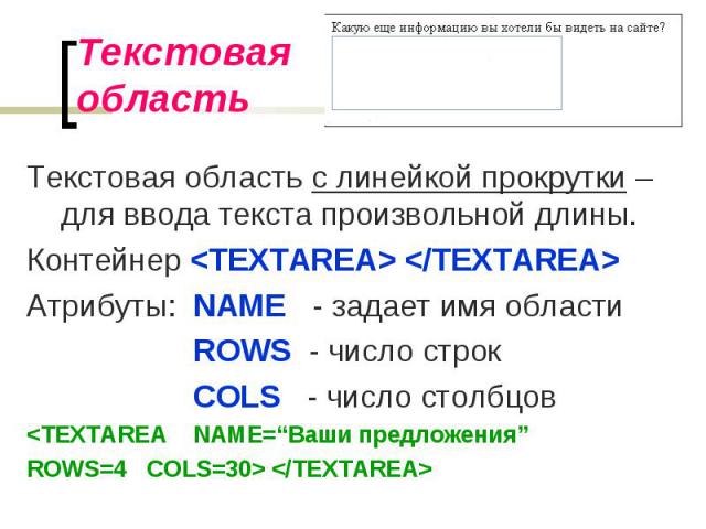 Текстовая область с линейкой прокрутки – для ввода текста произвольной длины. Текстовая область с линейкой прокрутки – для ввода текста произвольной длины. Контейнер <TEXTAREA> </TEXTAREA> Атрибуты: NAME - задает имя области ROWS - число…