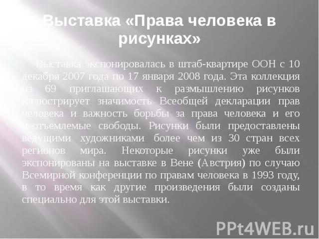 Выставка «Права человека в рисунках» Выставка экспонировалась в штаб-квартире ООН с 10 декабря 2007 года по 17 января 2008 года. Эта коллекция из 69 приглашающих к размышлению рисунков иллюстрирует значимость Всеобщей декларации прав человека и важн…