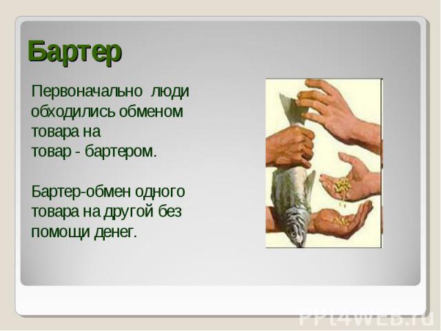 Первоначально люди Первоначально люди обходились обменом товара на товар - бартером. Бартер-обмен одного товара на другой без помощи денег.