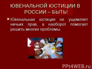 ЮВЕНАЛЬНОЙ ЮСТИЦИИ В РОССИИ – БЫТЬ! Ювенальная юстиция не ущемляет ничьих прав,