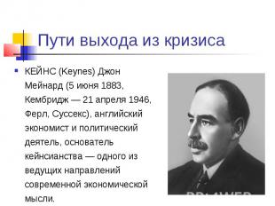 Пути выхода из кризиса КЕЙНС (Keynes) Джон Мейнард (5 июня 1883, Кембридж — 21 а