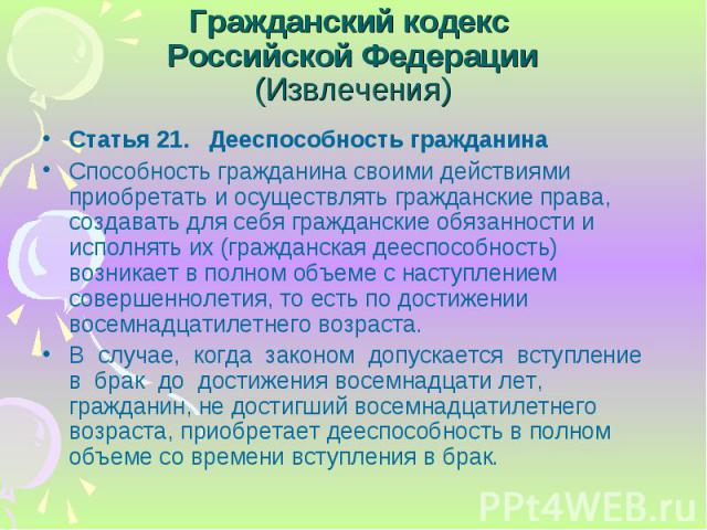 Статья 21. Дееспособность гражданина Статья 21. Дееспособность гражданина Способность гражданина своими действиями приобретать и осуществлять гражданские права, создавать для себя гражданские обязанности и исполнять их (гражданская дееспособность) в…