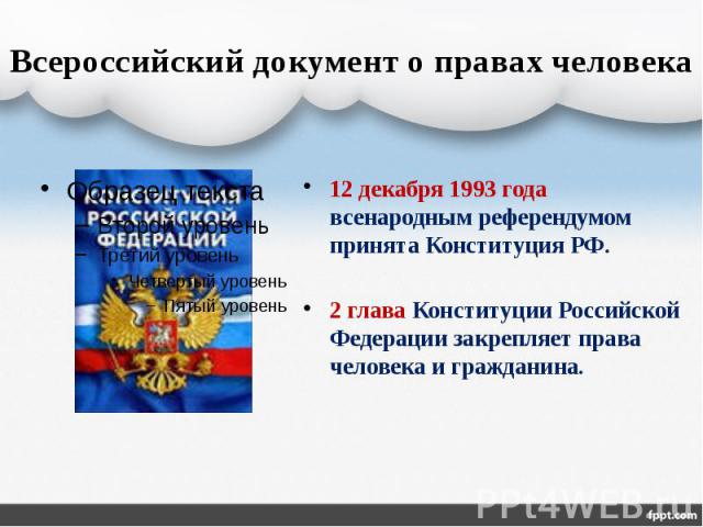 Всероссийский документ о правах человека 12 декабря 1993 года всенародным референдумом принята Конституция РФ. 2 глава Конституции Российской Федерации закрепляет права человека и гражданина.