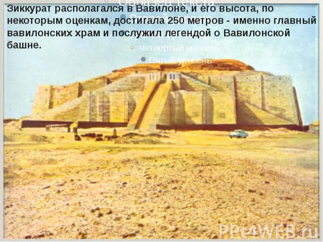Зиккурат располагался в Вавилоне, и его высота, по некоторым оценкам, достигала 250 метров - именно главный вавилонских храм и послужил легендой о Вавилонской башне.