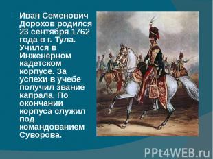 Иван Семенович Дорохов родился 23 сентября 1762 года в г. Тула. Учился в Инженер