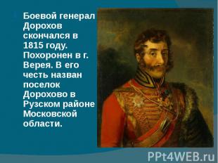 Боевой генерал Дорохов скончался в 1815 году. Похоронен в г. Верея. В его честь