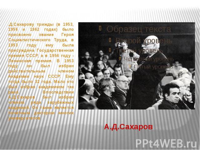 А.Д.Сахаров .Д.Сахарову трижды (в 1953, 1956 и 1962 годах) было присвоено звание Героя Социалистического Труда, в 1953 году ему была присуждена Государственная премия СССР, а в 1956 году - Ленинская премия. В 1953 году он был избран действительным ч…