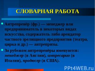 СЛОВАРНАЯ РАБОТА Антрепренёр (фр.) — менеджер или предприниматель в некоторых ви