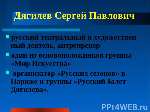 Дягилев Сергей Павлович русский театральный и художествен-ный деятель, антрепренер один из основоположников группы «Мир Искусства» организатор «Русских сезонов» в Париже и труппы «Русский балет Дягилева».