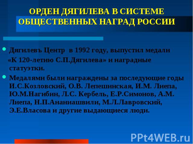 ОРДЕН ДЯГИЛЕВА В СИСТЕМЕ ОБЩЕСТВЕННЫХ НАГРАД РОССИИ Дягилевъ Центр в 1992 году, выпустил медали «К 120-летию С.П.Дягилева» и наградные статуэтки. Медалями были награждены за последующие годы И.С.Козловский, О.В. Лепешинская, И.М. Лиепа, Ю.М.Нагибин,…