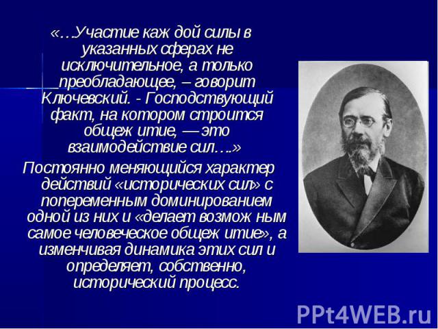 «…Участие каждой силы в указанных сферах не исключительное, а только преобладающее, – говорит Ключевский. - Господствующий факт, на котором строится общежитие, — это взаимодействие сил….» «…Участие каждой силы в указанных сферах не исключительное, а…