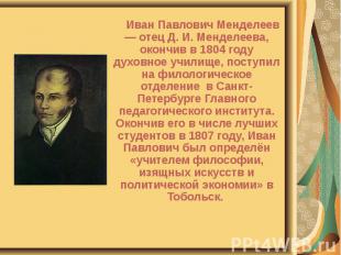 Иван Павлович Менделеев — отец Д. И. Менделеева, окончив в 1804 году духовное уч