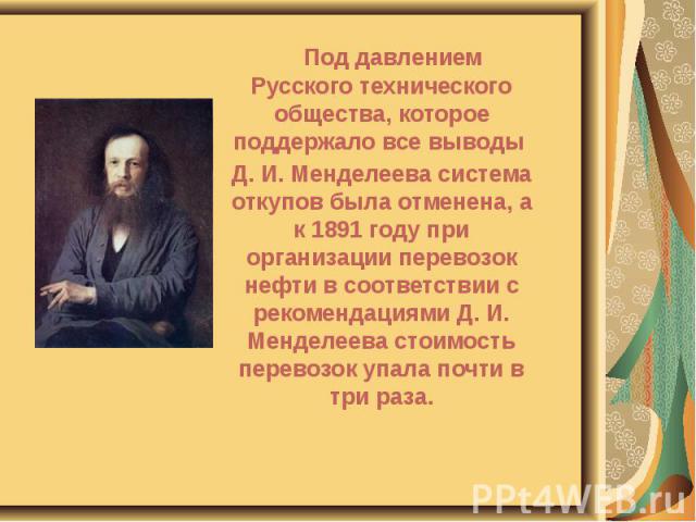 Под давлением Русского технического общества, которое поддержало все выводы Под давлением Русского технического общества, которое поддержало все выводы Д. И. Менделеева система откупов была отменена, а к 1891 году при организации перевозок нефти в с…