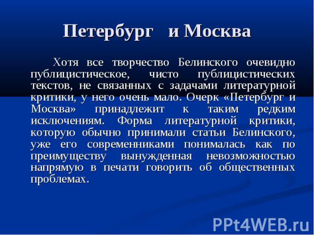 Петербург и Москва Хотя все творчество Белинского очевидно публицистическое, чисто публицистических текстов, не связанных с задачами литературной критики, у него очень мало. Очерк «Петербург и Москва» принадлежит к таким редким исключениям. Форма ли…