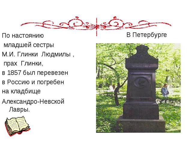 По настоянию По настоянию младшей сестры М.И. Глинки Людмилы , прах  Глинки,  в 1857 был перевезен в Россию и погребен на кладбище Александро-Невской Лавры.