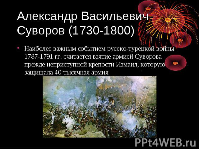 Александр Васильевич Суворов (1730-1800) Наиболее важным событием русско-турецкой войны 1787-1791 гг. считается взятие армией Суворова прежде неприступной крепости Измаил, которую защищала 40-тысячная армия