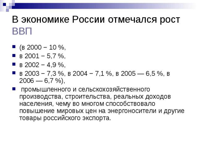 В экономике России отмечался рост ВВП (в 2000 − 10 %, в 2001 − 5,7 %, в 2002 − 4,9 %, в 2003 − 7,3 %, в 2004 − 7,1 %, в 2005 — 6,5 %, в 2006 — 6,7 %), промышленного и сельскохозяйственного производства, с…