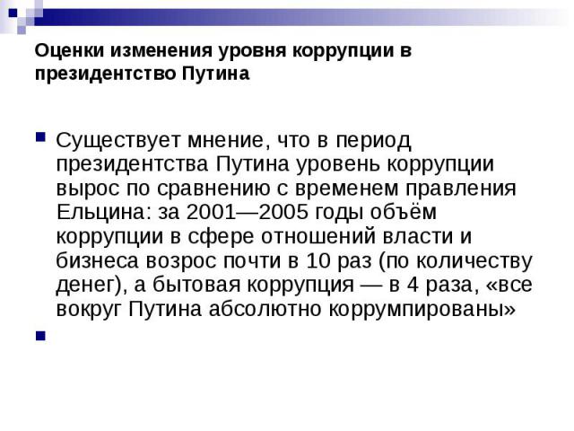 Оценки изменения уровня коррупции в президентство Путина Существует мнение, что в период президентства Путина уровень коррупции вырос по сравнению с временем правления Ельцина: за 2001—2005 годы объём коррупции в сфере отношений власти и бизнеса воз…